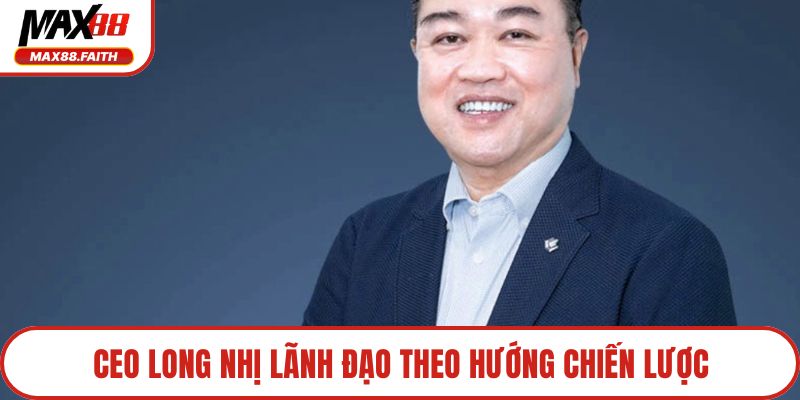 CEO Long Nhị lãnh đạo theo hướng chiến lược