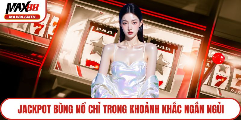 Jackpot bùng nổ chỉ trong khoảnh khắc ngắn ngủi