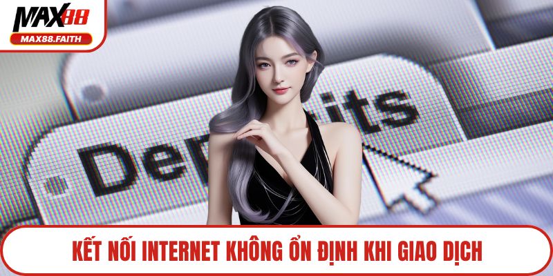 Kết nối internet không ổn định khi giao dịch
