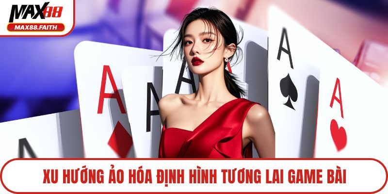 Xu hướng ảo hóa định hình tương lai game bài